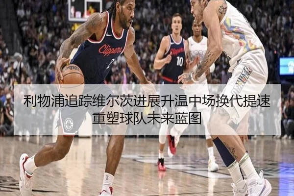 利物浦追踪维尔茨进展升温中场换代提速重塑球队未来蓝图