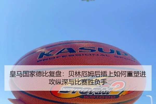 皇马国家德比复盘：贝林厄姆后插上如何重塑进攻纵深与比赛胜负手