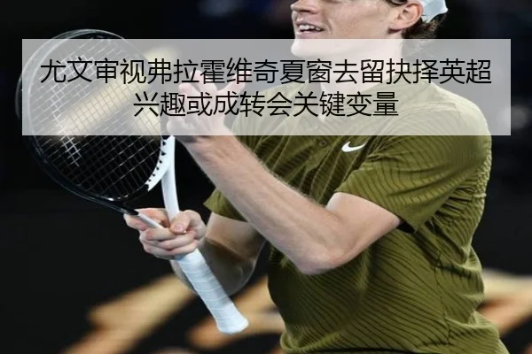 尤文审视弗拉霍维奇夏窗去留抉择英超兴趣或成转会关键变量