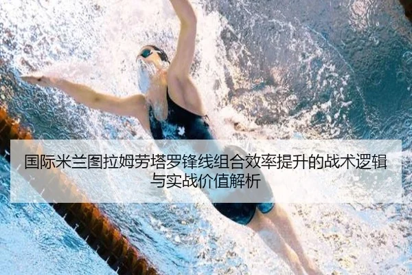 国际米兰图拉姆劳塔罗锋线组合效率提升的战术逻辑与实战价值解析