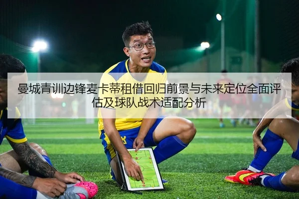 曼城青训边锋麦卡蒂租借回归前景与未来定位全面评估及球队战术适配分析