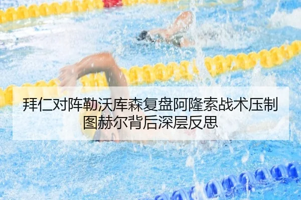 拜仁对阵勒沃库森复盘阿隆索战术压制图赫尔背后深层反思